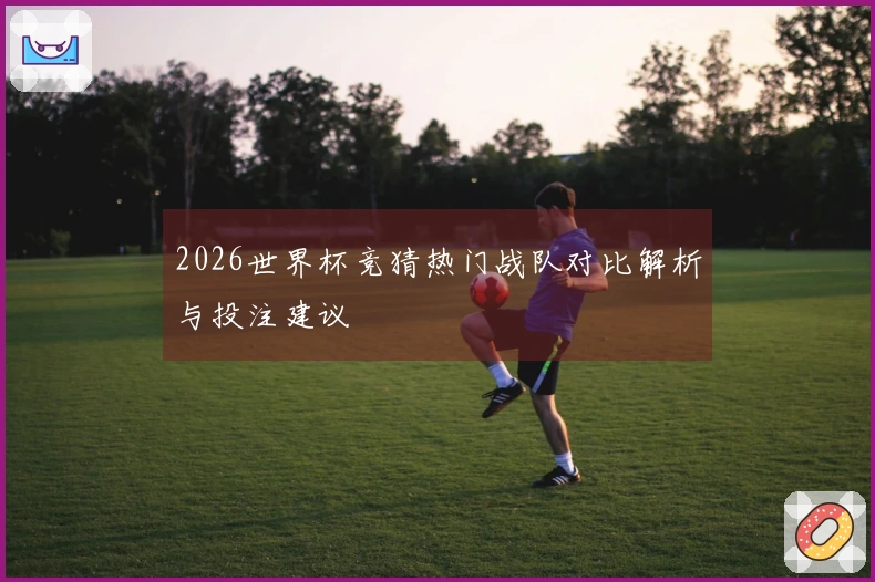 2026世界杯竞猜热门战队对比解析与投注建议