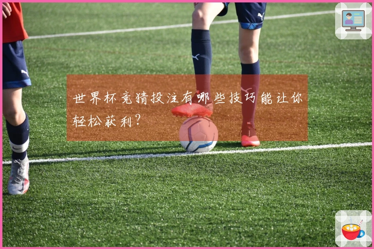 世界杯竞猜投注有哪些技巧能让你轻松获利？