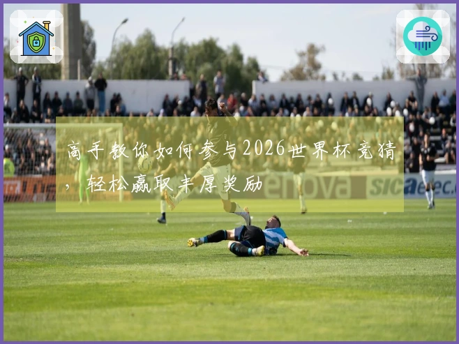 高手教你如何参与2026世界杯竞猜，轻松赢取丰厚奖励