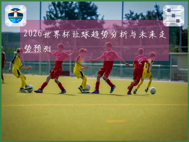 2026世界杯让球趋势分析与未来走势预测