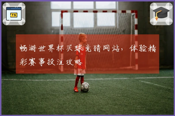 畅游世界杯买球竞猜网站，体验精彩赛事投注攻略