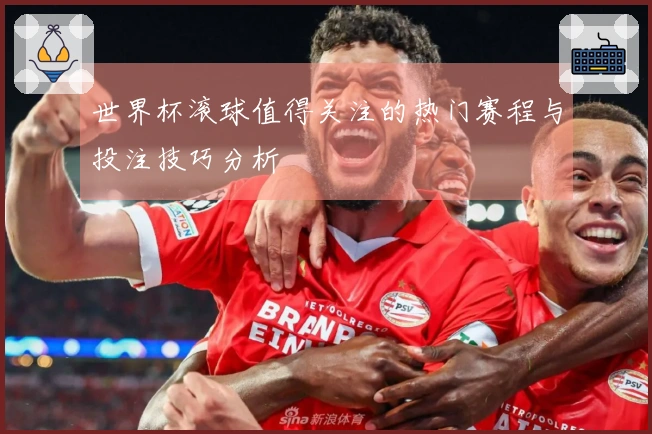 世界杯滚球值得关注的热门赛程与投注技巧分析