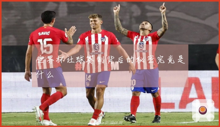 世界杯让球赛制背后的秘密究竟是什么