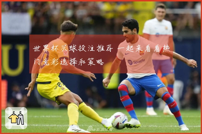 世界杯买球投注推荐 一起来看看热门竞彩选择和策略