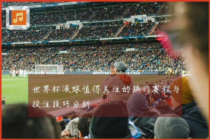 世界杯滚球值得关注的热门赛程与投注技巧分析