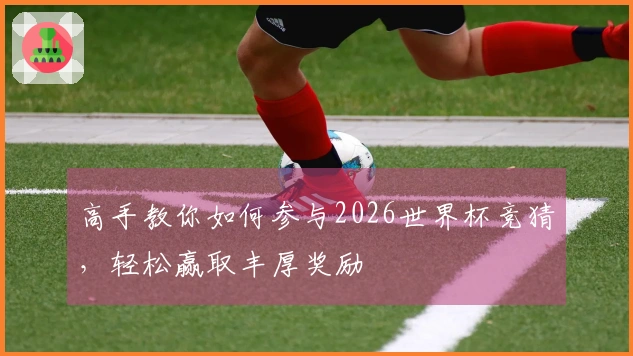 高手教你如何参与2026世界杯竞猜，轻松赢取丰厚奖励