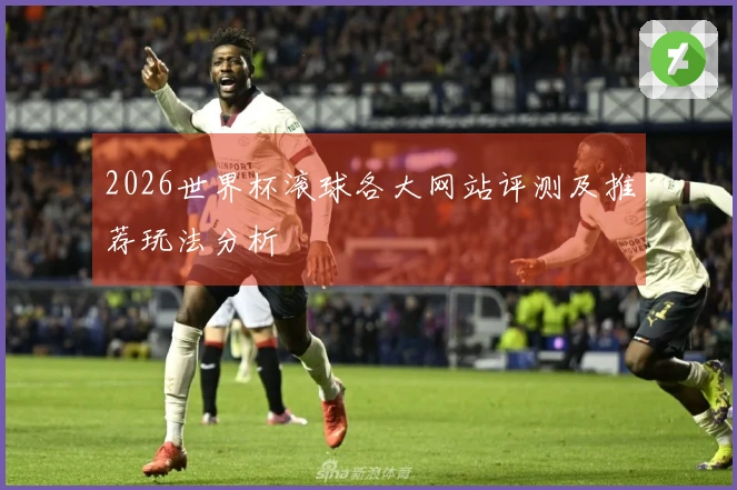 2026世界杯滚球各大网站评测及推荐玩法分析
