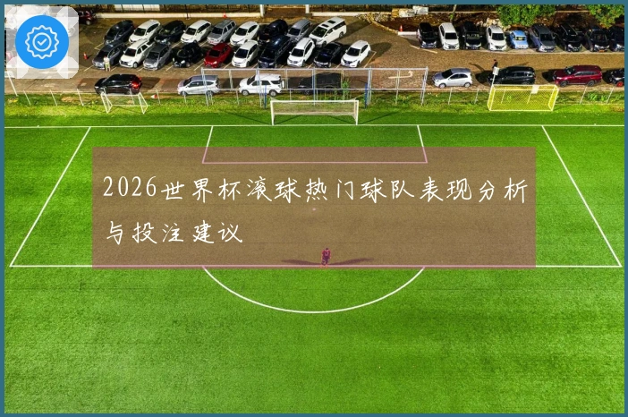 2026世界杯滚球热门球队表现分析与投注建议