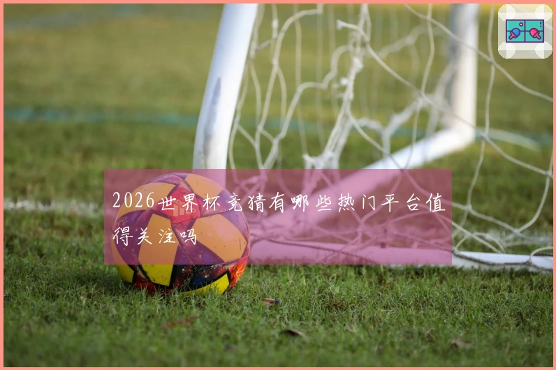 2026世界杯竞猜有哪些热门平台值得关注吗