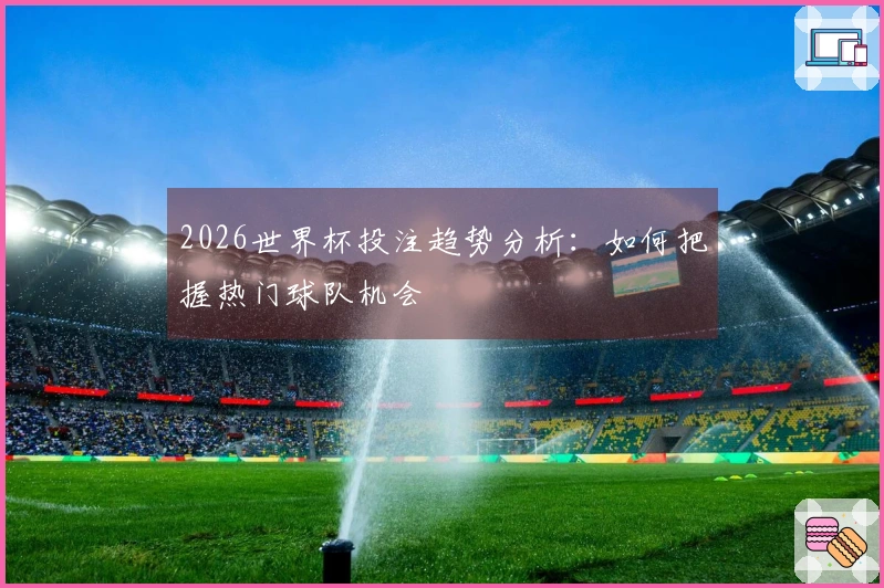 2026世界杯投注趋势分析：如何把握热门球队机会