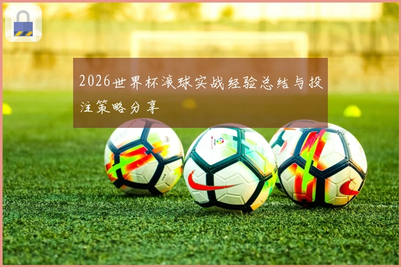 2026世界杯滚球实战经验总结与投注策略分享